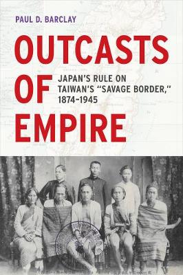 Outcasts of Empire: Japan's Rule on Taiwan's &quote;Savage Border,&quote; 1874-1945