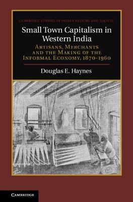 Small Town Capitalism in Western India: Artisans, Merchants, and the Making of the Informal Economy, 1870-1960