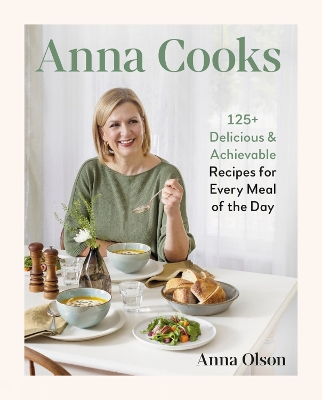 Anna Cooks: 125plus Delicious & Achievable Recipes for Every Meal of the Da