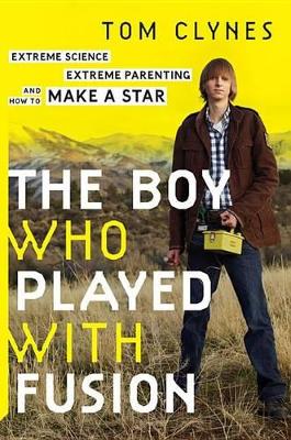 BOY WHO PLAYED WITH FUSION: Extreme Science, Extreme Parenting, and How to Make a Star