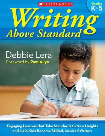Writing Above Standard, Grades K-5: Engaging Lessons That Take Standards to New Heights and Help Kids Become  Skilled, Inspired Writers
