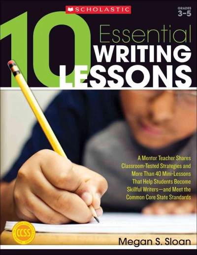 10 Essential Writing Lessons: A Mentor Teacher Shares Classroom-Tested Strategies and More Than 40  Mini-Lessons That Help Students Become Skillful Writers - And Meet the Common Core State Standards
