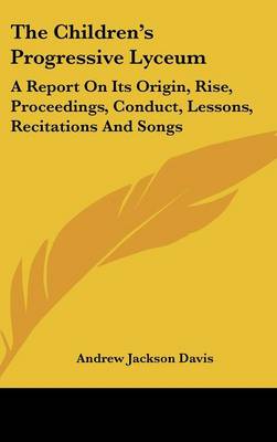 Children's Progressive Lyceum: A Report On Its Origin, Rise, Proceedings, Conduct, Lessons, Recitations And  Songs