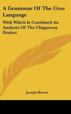 Grammar Of The Cree Language: With Which Is Combined An Analysis Of The Chippeway Dialect