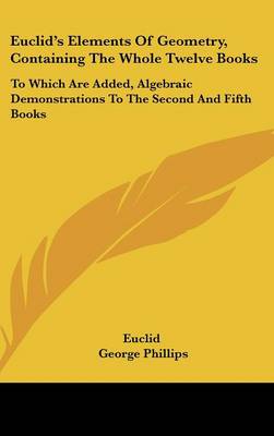 Euclid's Elements Of Geometry, Containing The Whole Twelve Books: To Which Are Added, Algebraic Demonstrations To The Second And Fifth Books