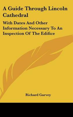 Guide Through Lincoln Cathedral: With Dates And Other Information Necessary To An Inspection Of The Edifice