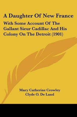 Daughter Of New France: With Some Account Of The Gallant Sieur Cadillac And His Colony On The  Detroit (1901)
