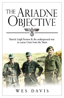 Ariadne Objective: Patrick Leigh Fermor and the Underground War to Rescue Crete from the Nazis
