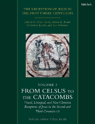 Reception of Jesus in the First Three Centuries: Volume 3: From Celsus to the Catacombs: Visual, Liturgical, and Non-Christian  Receptions of Jesus in the Second and Third Centuries CE