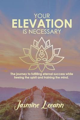 Your Elevation Is Necessary: The journey to fulfilling eternal success while freeing the spirit and  training the mind.