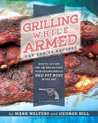Grilling While Armed: The Top 20 Recipes: How to Get off the Gas and Become Your Neighborhood BBQ  Pit Boss in One Day