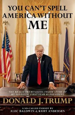 You Can't Spell America Without Me: The Really Tremendous Inside Story of My Fantastic First Year as President   Donald J. Trump (A So-Called Parody)