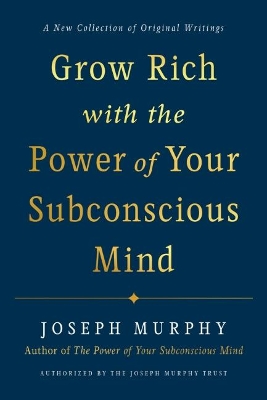 Grow Rich with the Power of Your Subconscious Mind: A New Collection of Original Writings Authorised by the Joseph Murphy Trust