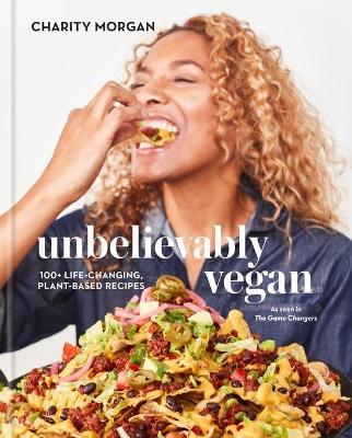 Unbelievably Vegan: 100plus Life-Changing, Plant-Based Recipes: A Cookbook