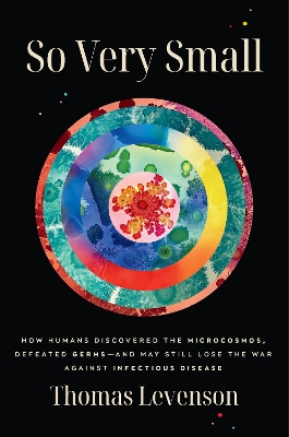 So Very Small: How Humans Discovered the Microcosmos, Defeated Germs--and May Still Lose  the War Against Infectious Disease