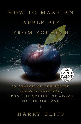 How to Make an Apple Pie from Scratch: In Search of the Recipe for Our Universe, from the Origins of Atoms to the  Big Bang Large type / large print edition