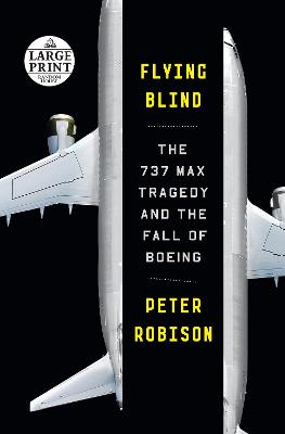 Flying Blind: The 737 MAX Tragedy and the Fall of Boeing Large type / large print edition