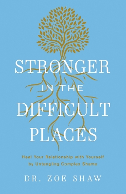 Stronger in the Difficult Places: Heal Your Relationship with Yourself by Untangling Complex Shame