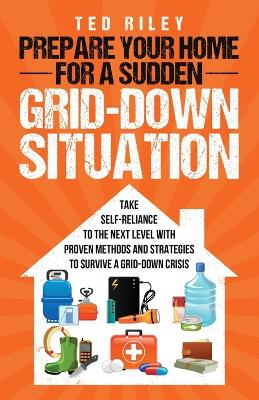 Prepare Your Home for a Sudden Grid-Down Situation: Take Self-Reliance to the Next Level with Proven Methods and Strategies to  Survive a Grid-Down Crisis