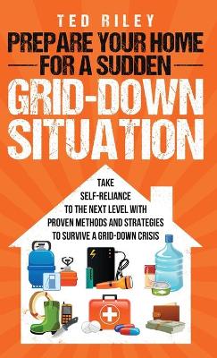 Prepare Your Home for a Sudden Grid-Down Situation: Take Self-Reliance to the Next Level with Proven Methods and Strategies to  Survive a Grid-Down Crisis