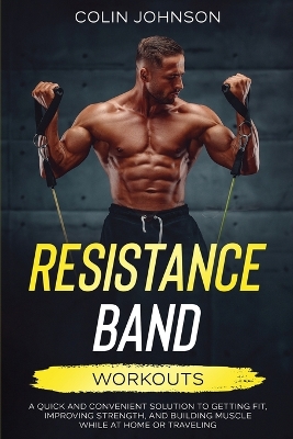 Resistance Band Workouts; A Quick and Convenient Solution to Getting Fit,  Improving Strength, and Building Muscle While at Home or Traveling