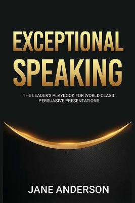 Exceptional Speaking: The Leader's Playbook for World Class Persuasive Presentations
