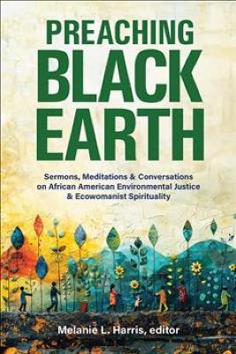 Preaching Black Earth: Sermons, Meditations, and Conversations on African American Environmental  Justice and Ecowomanist Spirituality