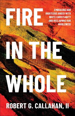 Fire in the Whole: Embracing Our Righteous Anger with White Christianity and Reclaiming Our  Wholeness