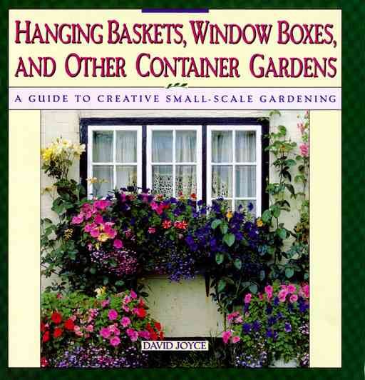 Hanging Baskets, Window Boxes, and Other Container Gardens: A Guide to Creative Small-Scale Gardening