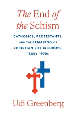End of the Schism: Catholics, Protestants, and the Remaking of Christian Life in Europe,  1880s1970s