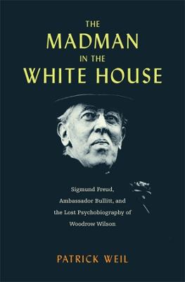 Madman in the White House: Sigmund Freud, Ambassador Bullitt, and the Lost Psychobiography of Woodrow Wilson