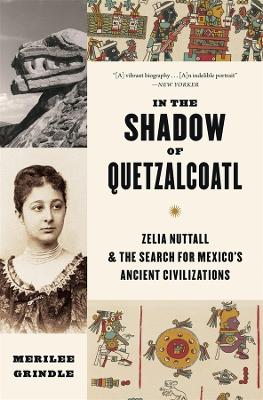 In the Shadow of Quetzalcoatl: Zelia Nuttall and the Search for Mexicos Ancient Civilizations