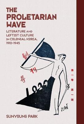 Proletarian Wave: Literature and Leftist Culture in Colonial Korea, 19101945