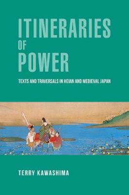 Itineraries of Power: Texts and Traversals in Heian and Medieval Japan
