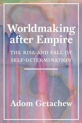Worldmaking after Empire: The Rise and Fall of Self-Determination