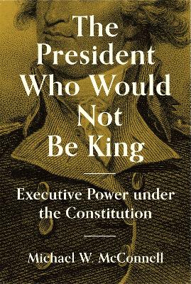 President Who Would Not Be King: Executive Power under the Constitution