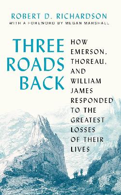 Three Roads Back: How Emerson, Thoreau, and William James Responded to the Greatest Losses of  Their Lives
