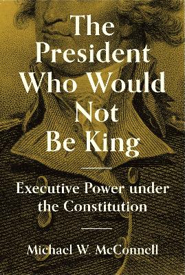 President Who Would Not Be King: Executive Power under the Constitution