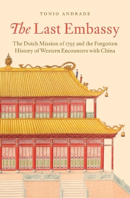 Last Embassy: The Dutch Mission of 1795 and the Forgotten History of Western Encounters  with China