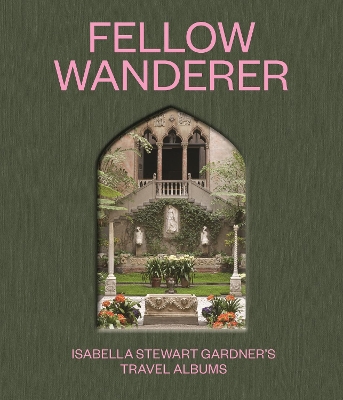 Fellow Wanderer: Isabella Stewart Gardner's Travel Albums