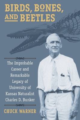 Birds, Bones, and Beetles: The Improbable Career and Remarkable Legacy of University of Kansas  Naturalist Charles D. Bunker