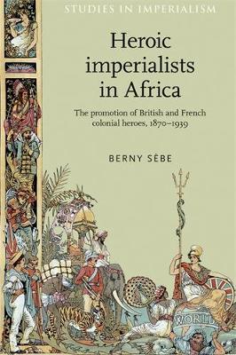 Heroic Imperialists in Africa: The Promotion of British and French Colonial Heroes, 18701939