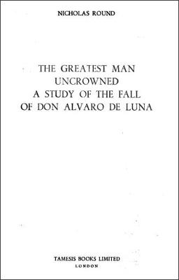 Greatest Man Uncrowned:  A Study of the Fall of Don Alvaro de Luna