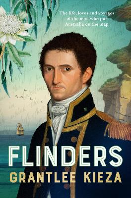 Flinders: The fascinating life, loves & great adventures of the man who put Australia  on the map from the award winning author of BANJO, BANKS, THE REMARKABLE MRS REIBEY AND HUDSON FYSH