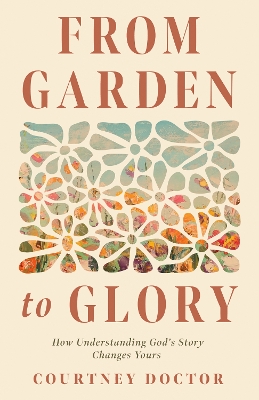 From Garden to Glory: How Understanding God's Story Changes Yours