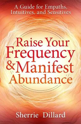 Raise Your Frequency and Manifest Abundance: A Guide for Empaths, Intuitives, and Sensitives