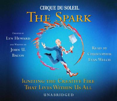 Cirque Du Soleil, the Spark: Igniting the Creative Fire That Lives Within Us All