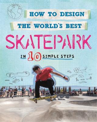 How to Design the World's Best Skatepark: In 10 Simple Steps Illustrated edition