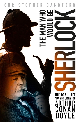 Man who Would be Sherlock: The Real Life Adventures of Arthur Conan Doyle
