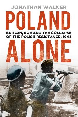 Poland Alone: Britain, SOE and the Collapse of the Polish Resistance, 1944 3rd edition